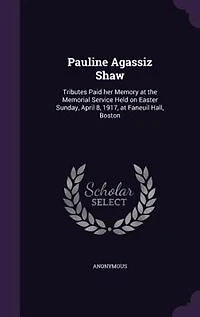 Pauline Agassiz Shaw: Tributes Paid Her Memory at the Memorial Service Held on Easter Sunday, April 8, 1917, Faneuil H