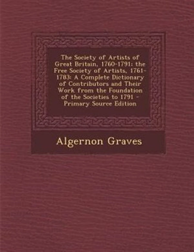 the Society of Artists Great Britain, 1760-1791; Free Artists, 1761-1783: A Complete Dictionary Contributors and Their Work From Foundation Societies to 1791