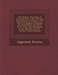 the Society of Artists Great Britain, 1760-1791; Free Artists, 1761-1783: A Complete Dictionary Contributors and Their Work From Foundation Societies to 1791