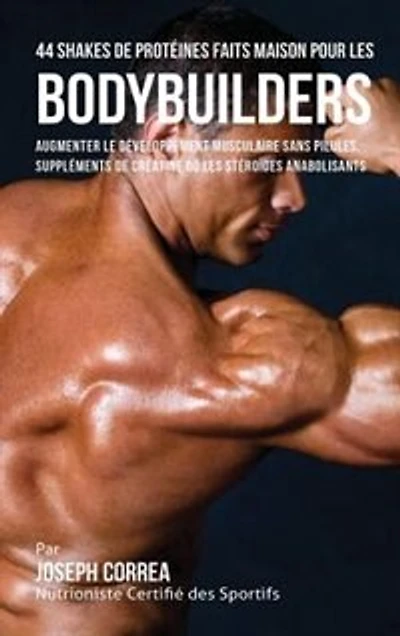 44 Shakes de Protéines Faits Maison pour les Bodybuilders: Augmenter le développement musculaire sans pilules, suppléments de créatine ou les stéroïdes anabol