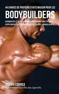 44 Shakes de Protéines Faits Maison pour les Bodybuilders: Augmenter le développement musculaire sans pilules, suppléments de créatine ou les stéroïdes anabol