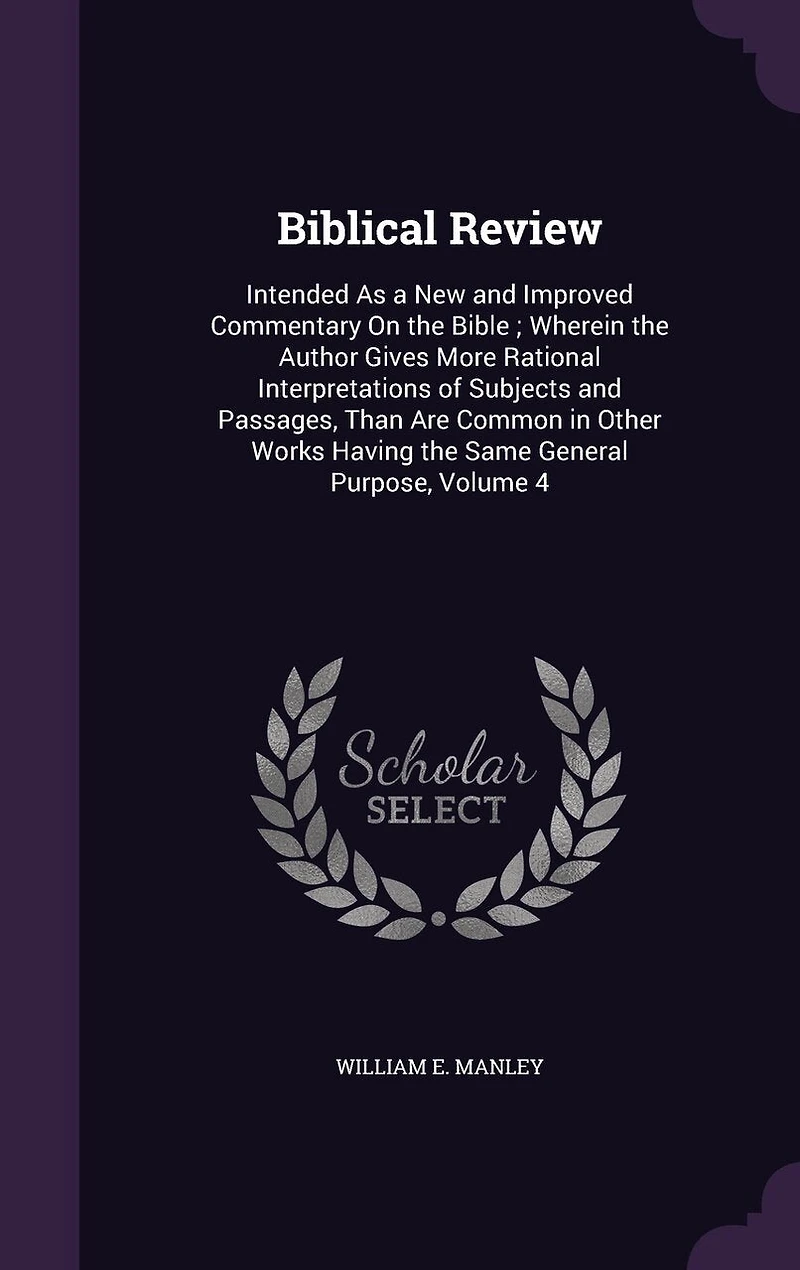 Biblical Review: Intended As a New and Improved Commentary On the Bible; Wherein Author Gives More Rational Interpretations of Subjects Passages, Than Are Common Other Works Having Same General Purpose, Volume 4