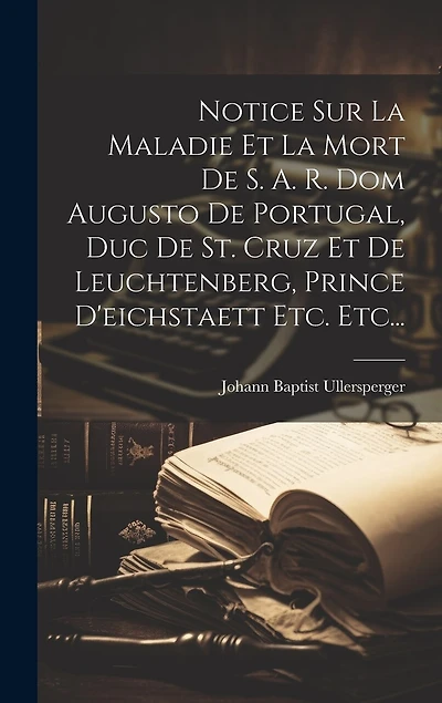Notice Sur La Maladie Et La Mort De S. A. R. Dom Augusto De Portugal, Duc De St. Cruz Et De Leuchtenberg, Prince D'eichstaett Etc. Etc...