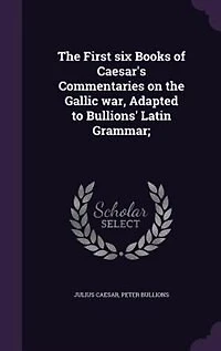 The First six Books of Caesar's Commentaries on the Gallic war, Adapted to Bullions' Latin Grammar;