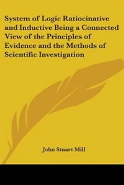 System of Logic Ratiocinative and Inductive Being a Connected View of the Principles of Evidence and the Methods of Scientific Investigation