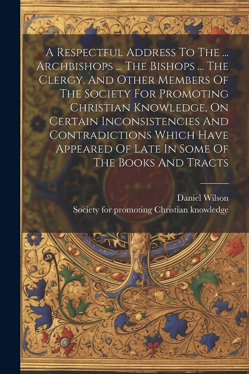 A Respectful Address To The ... Archbishops ... The Bishops ... The Clergy, And Other Members Of The Society For Promoting Christian Knowledge, On Certain Inconsistencies And Contradictions Which Have Appeared Of Late In Some Of The Books And Tracts