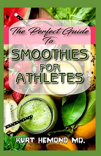 The Perfect Guide To Smoothies For Athletes: It entails How athletes can use smoothies to reduce excess weight and improve their overall performance and well being!