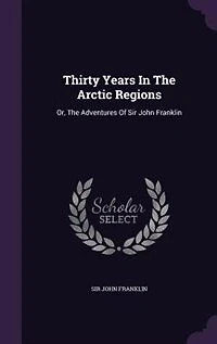Thirty Years In The Arctic Regions: Or, The Adventures Of Sir John Franklin
