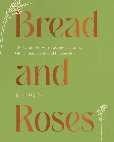 Bread and Roses: 100+ Grain Forward Recipes featuring Global Ingredients Botanicals