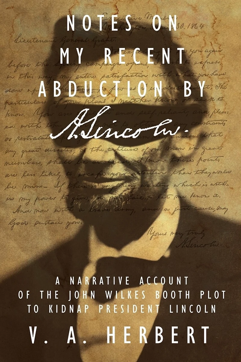 Notes on My Recent Abduction by A. Lincoln: A Narrative Account of the John Wilkes Booth Plot to Kidnap President Lincoln