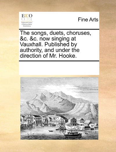 The Songs, Duets, Choruses, &c. &c. Now Singing At Vauxhall. Published By Authority, And Under The Direction Of Mr. Hooke.