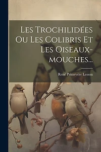 Les Trochilidées Ou Les Colibris Et Les Oiseaux-mouches...