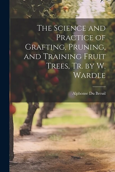 The Science and Practice of Grafting, Pruning, and Training Fruit Trees, Tr. by W. Wardle