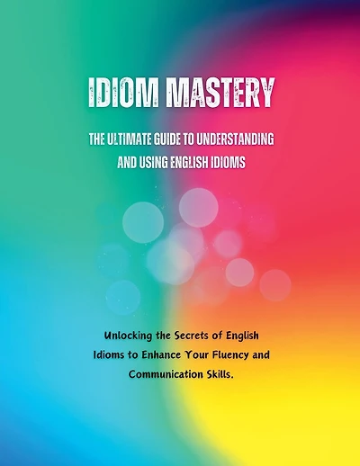Idiom Mastery: The Ultimate Guide to Understanding and Using English Idioms