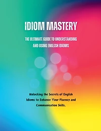 Idiom Mastery: The Ultimate Guide to Understanding and Using English Idioms
