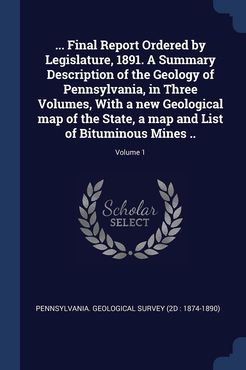 ... Final Report Ordered by Legislature, 1891. a Summary Description of the Geology Pennsylvania, Three Volumes, With new Geological map State, and List Bituminous Mines ..; Volume 1