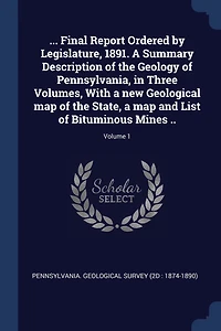 ... Final Report Ordered by Legislature, 1891. a Summary Description of the Geology Pennsylvania, Three Volumes, With new Geological map State, and List Bituminous Mines ..; Volume 1