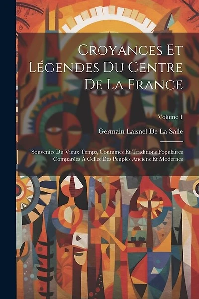 Croyances Et Légendes Du Centre De La France: Souvenirs Du Vieux Temps, Coutumes Et Traditions Populaires Comparées À Celles Des Peuples Anciens Et Modernes; Volume 1