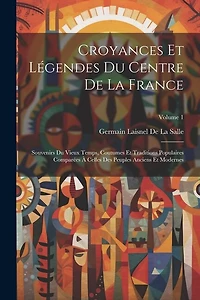 Croyances Et Légendes Du Centre De La France: Souvenirs Du Vieux Temps, Coutumes Et Traditions Populaires Comparées À Celles Des Peuples Anciens Et Modernes; Volume 1
