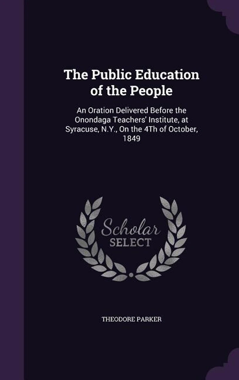 the Public Education of People. An Oration Delivered Before Onondaga Teachers' Institute, at Syracuse, N.Y., on 4th October, 1849