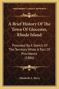 A Brief History Of The Town Of Glocester, Rhode Island: Preceded By A Sketch Of The Territory While A Part Of Providence (1886)