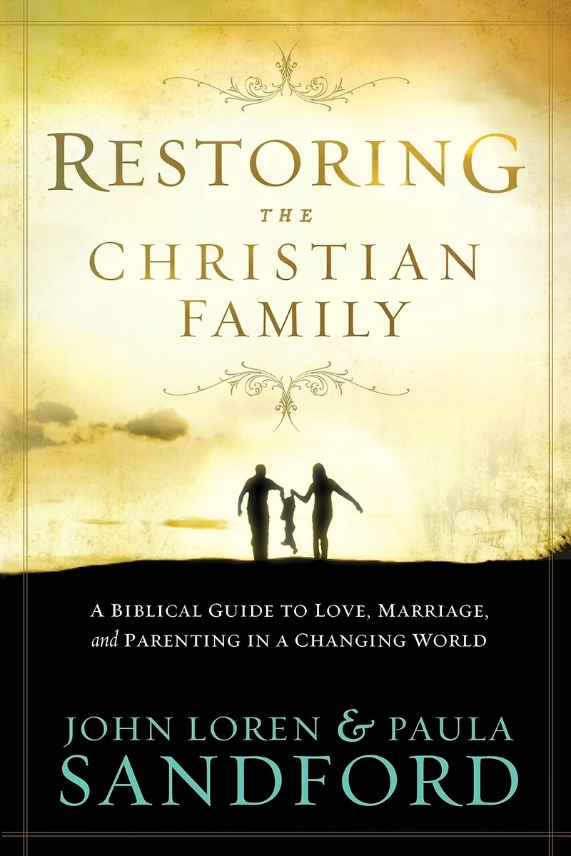 Restoring The Christian Family: A Biblical Guide To Love, Marriage, And Parenting