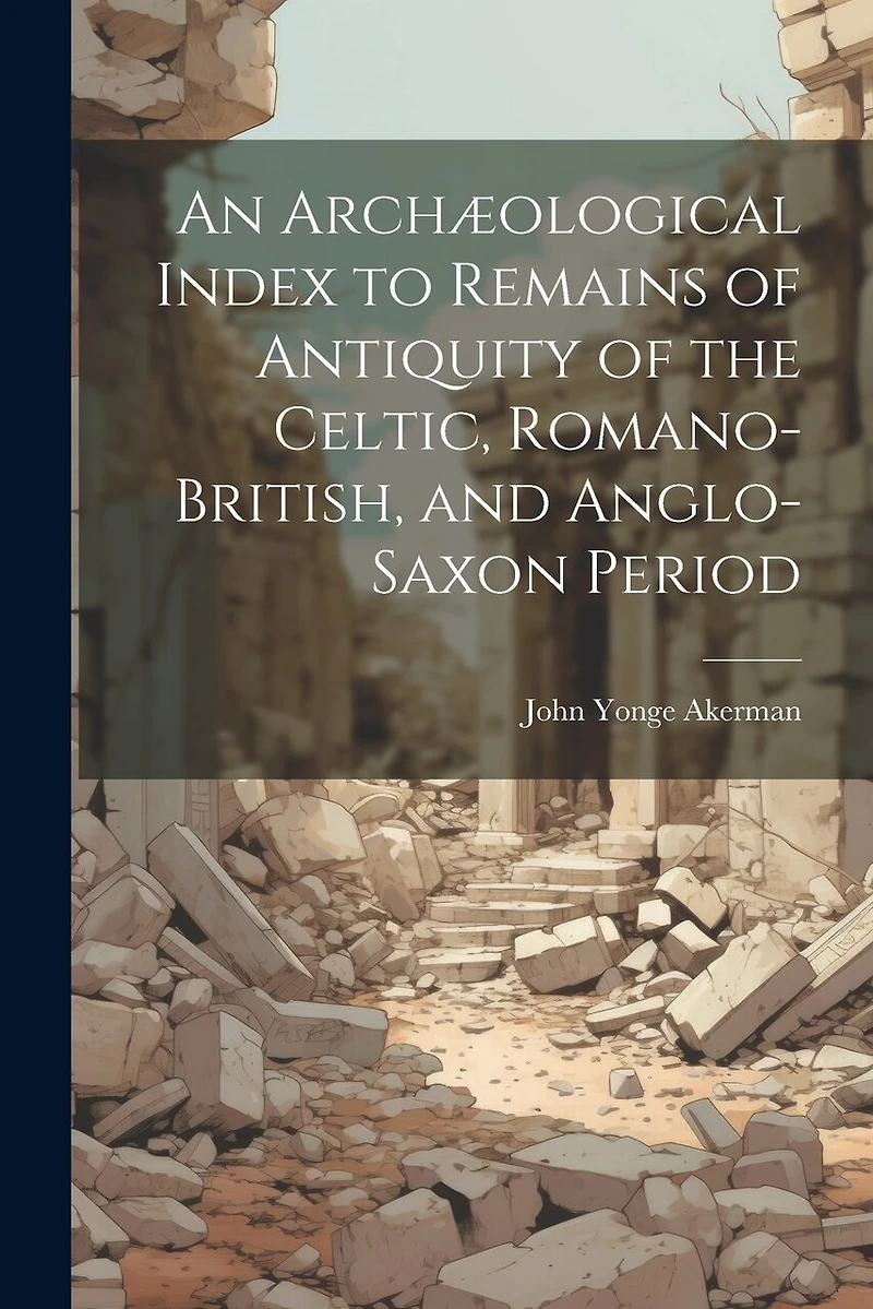 An Archæological Index to Remains of Antiquity of the Celtic, Romano-British