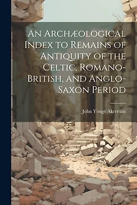 An Archæological Index to Remains of Antiquity of the Celtic, Romano-British