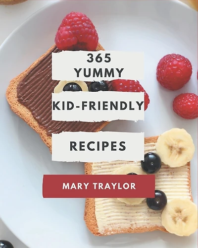 365 Yummy Kid-Friendly Recipes: The Best-ever of Yummy Kid-Friendly Cookbook