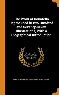 The Work of Donatello Reproduced in two Hundred and Seventy-seven Illustrations