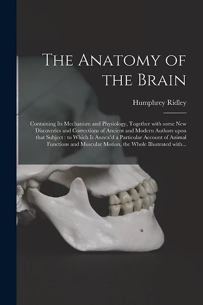 The Anatomy of the Brain: Containing Its Mechanism and Physiology, Together With Some New Discoveries and Corrections of Ancient and Modern Authors Upon That Subject: to Which is Annex'd a Particular Account of Animal Functions and Muscular Motion, ...