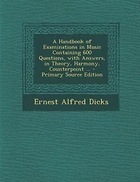 A Handbook of Examinations Music Containing 600 Questions, With Answers, Theory, Harmony, Counterpoint