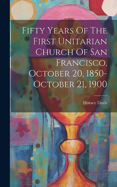 Fifty Years Of The First Unitarian Church Of San Francisco, October 20, 1850-october 21