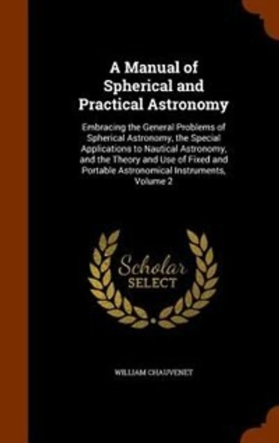 A Manual of Spherical and Practical Astronomy: Embracing the General Problems Astronomy, Special Applications to Nautical Astrono