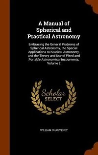 A Manual of Spherical and Practical Astronomy: Embracing the General Problems Astronomy, Special Applications to Nautical Astrono
