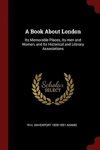 A Book About London: Its Memorable Places, men and Women, Historical Literary Associations