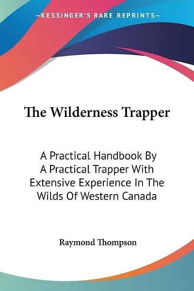 The Wilderness Trapper: A Practical Handbook By A Practical Trapper With Extensive Experience In The Wilds Of Western Canada