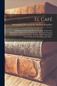 El Café: Su Historia, Cultivo, Beneficio, Variedades, Producción, Exportación, Importación Consumo, Etc., Etc. Datos Extensos Presentados Al Congreso Relativo Al Café, Que Se Reunirá En Nueva York, El 1e De Octubre De 1902...