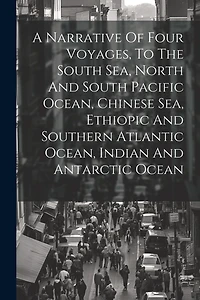 A Narrative Of Four Voyages, To The South Sea, North And South Pacific Ocean, Chinese Sea, Ethiopic And Southern Atlantic Ocean, Indian And Antarctic Ocean