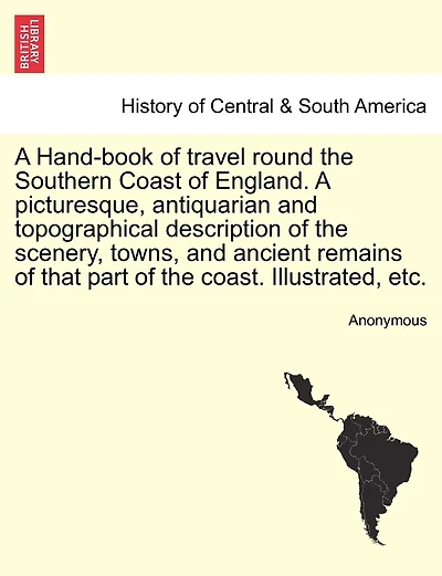 A Hand-book Of Travel Round The Southern Coast Of England. A Picturesque, Antiquarian And Topographical Description Of The Scenery, Towns, And Ancient Remains Of That Part Of The Coast. Illustrated, Etc.