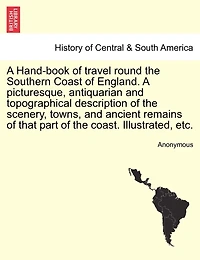 A Hand-book Of Travel Round The Southern Coast Of England. A Picturesque, Antiquarian And Topographical Description Of The Scenery, Towns, And Ancient Remains Of That Part Of The Coast. Illustrated, Etc.