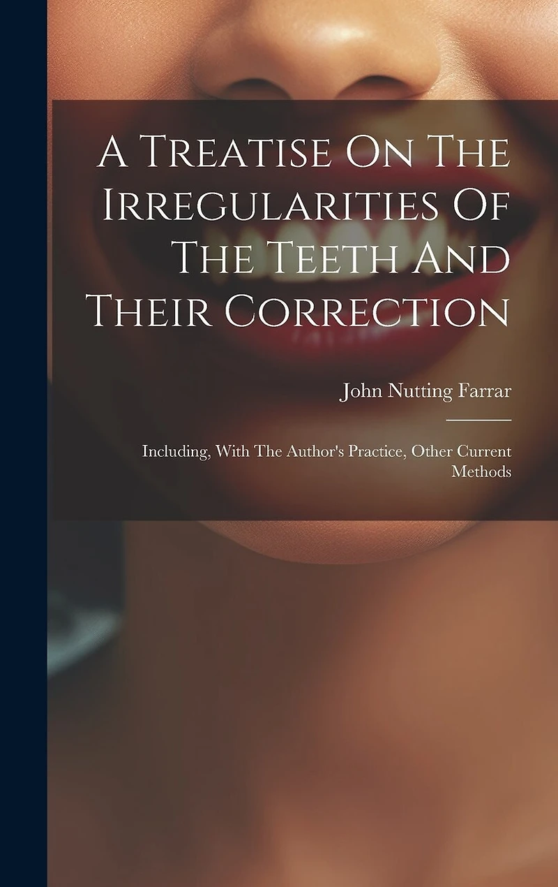 A Treatise On The Irregularities Of The Teeth And Their Correction: Including, With The Author's Practice, Other Current Methods