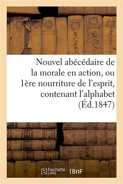 Nouvel Abécédaire de la Morale En Action, Ou Première Nourriture de l'Esprit,: Contenant l'Alphabet, Les Syllabes, Diverses Combinaisons Qui Rendent Tous Les Sons Naturels
