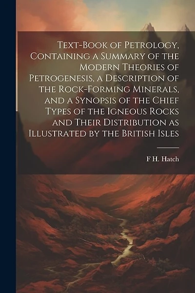 Text-book of Petrology, Containing a Summary of the Modern Theories of Petrogenesis, a Description of the Rock-forming Minerals, and a Synopsis of the Chief Types of the Igneous Rocks and Their Distribution as Illustrated by the British Isles
