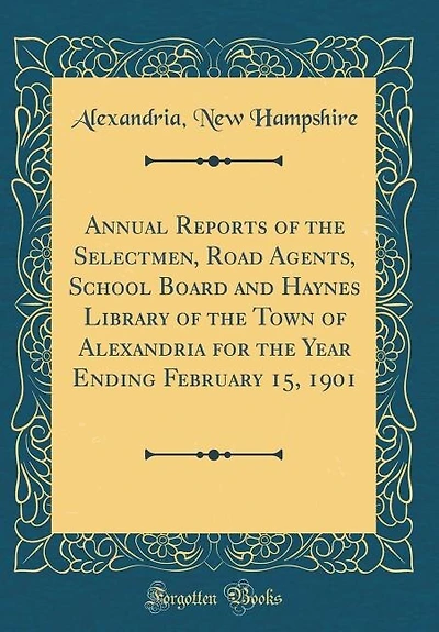 Annual Reports of the Selectmen, Road Agents, School Board and Haynes Library of the Town of Alexandria for the Year Ending February 15, 1901 (Classic Reprint)