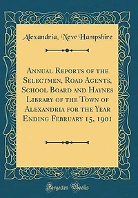 Annual Reports of the Selectmen, Road Agents, School Board and Haynes Library of the Town of Alexandria for the Year Ending February 15, 1901 (Classic Reprint)