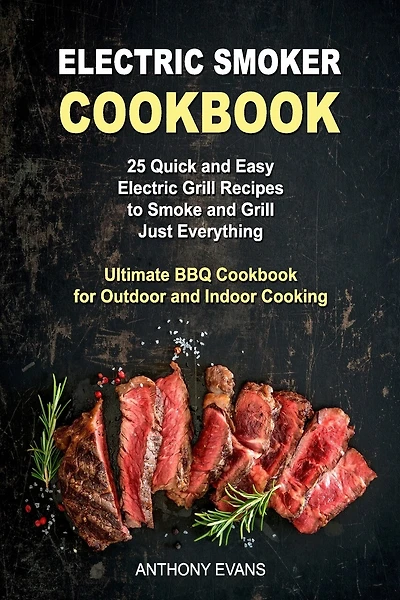 Electric Smoker Cookbook: 25 Quick and Easy Electric Grill Recipes to Smoke and Grill Just Everything, Ultimate BBQ Cookbook for Outdoor and Indoor Cooking