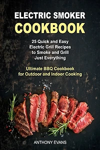 Electric Smoker Cookbook: 25 Quick and Easy Electric Grill Recipes to Smoke and Grill Just Everything, Ultimate BBQ Cookbook for Outdoor and Indoor Cooking