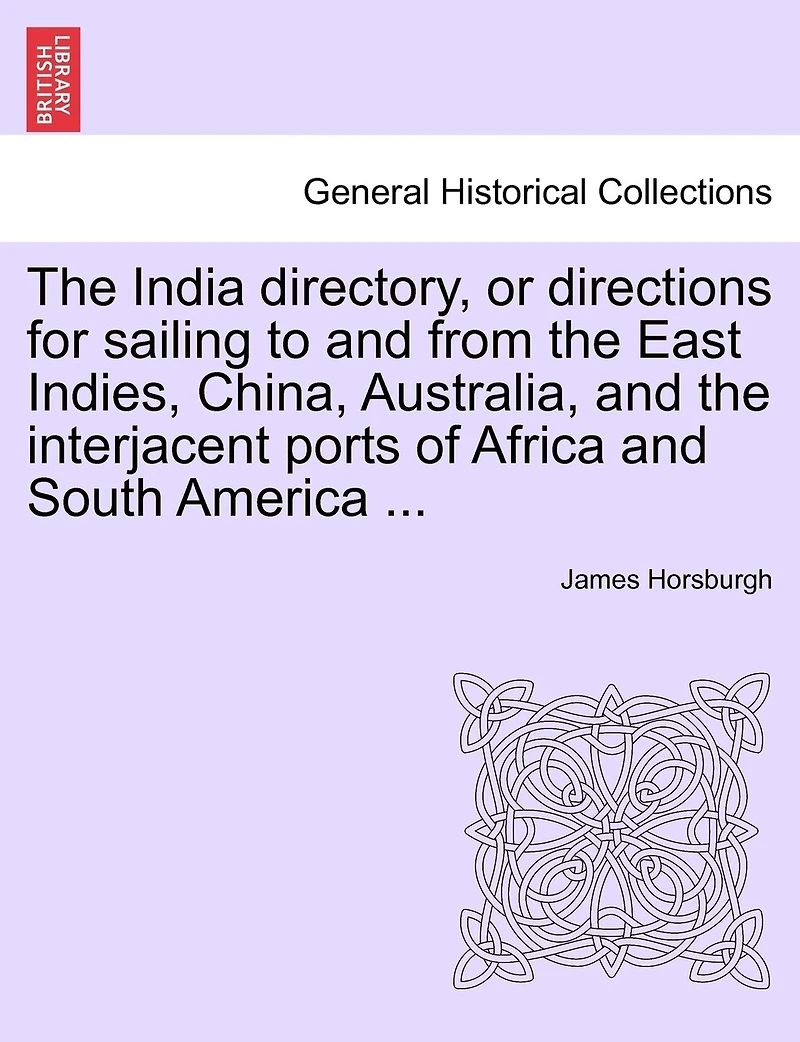 The India Directory, Or Directions For Sailing To And From The East Indies, China, Australia, And The Interjacent Ports Of Africa And South America ...