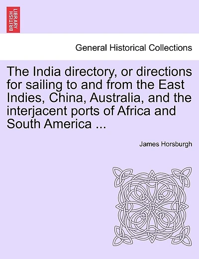 The India Directory, Or Directions For Sailing To And From The East Indies, China, Australia, And The Interjacent Ports Of Africa And South America ...